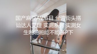 国产麻豆AV节目 台湾街头搭讪达人艾理 实测系列 实测女生啪啪啪能不能多P下