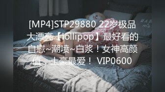 [MP4]STP29880 22岁极品大漂亮【lollipop】最好看的自慰~潮喷~白浆！女神高颜值，土豪最爱！ VIP0600