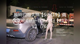 推特约炮大神【Svet19】真实约会自拍~巨乳少妇【217V】 (76)