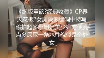 《绝版重磅?经典收藏》CP界天花板?女厕隔板缝洞中特写偸拍超多小姐姐美少妇方便亮点多尿尿一条水柱貌似是个处女