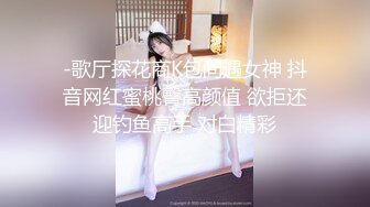 -歌厅探花商K包间遇女神 抖音网红蜜桃臀高颜值 欲拒还迎钓鱼高手 对白精彩