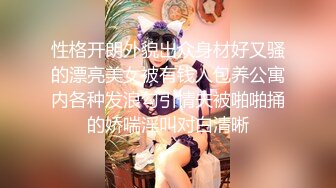 性格开朗外貌出众身材好又骚的漂亮美女被有钱人包养公寓内各种发浪勾引情夫被啪啪捅的娇喘淫叫对白清晰