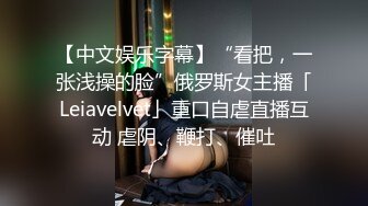 【中文娱乐字幕】“看把，一张浅操的脸”俄罗斯女主播「Leiavelvet」重口自虐直播互动 虐阴、鞭打、催吐