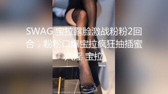 SWAG 宝拉露脸激战粉粉2回合，粉粉口爆宝拉疯狂抽插蜜穴淫 宝拉