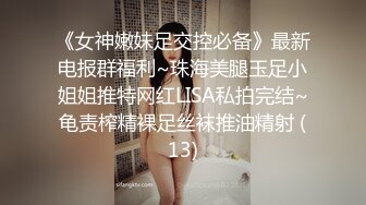 《女神嫩妹足交控必备》最新电报群福利~珠海美腿玉足小姐姐推特网红LISA私拍完结~龟责榨精裸足丝袜推油精射 (13)