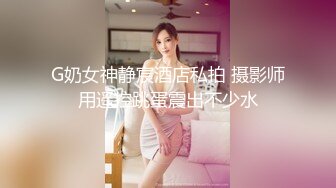 G奶女神静宸酒店私拍 摄影师用遥控跳蛋震出不少水