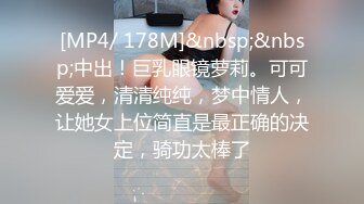 [MP4/ 178M]&nbsp;&nbsp;中出！巨乳眼镜萝莉。可可爱爱，清清纯纯，梦中情人，让她女上位简直是最正确的决定，骑功太棒了