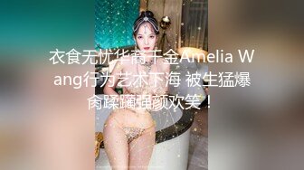 衣食无忧华裔千金Amelia Wang行为艺术下海 被生猛爆肏蹂躏强颜欢笑！