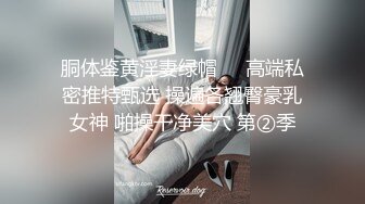 胴体鉴黄淫妻绿帽❤️高端私密推特甄选 操遍各翘臀豪乳女神 啪操干净美穴 第②季