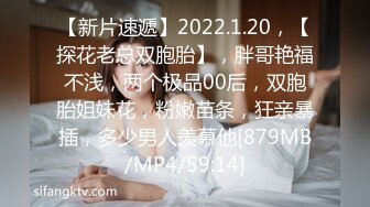 【新片速遞】2022.1.20，【探花老总双胞胎】，胖哥艳福不浅，两个极品00后，双胞胎姐妹花，粉嫩苗条，狂亲暴插，多少男人羡慕他[879MB/MP4/59:14]