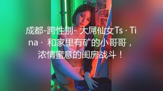 成都-跨性别- 大屌仙女Ts · Tina ·  和家里有矿的小哥哥，浓情蜜意的闺房战斗！