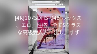 [4K]107SDHS-048 ルックス、エロ、性格、全てSクラスな高級愛人と中出し。すず