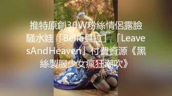 推特原創30W粉絲情侶露臉騷水娃「Bella貝拉」「LeavesAndHeaven」付費資源《黑絲製服少女瘋狂潮吹》