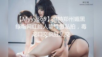 【Myyy369】推特郑州媚黑绿帽网红脸人妻性爱私拍，毒龙口交疯狂乱交