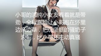 小哥的清纯小女友看着就是带劲，全程露脸让小哥抱在怀里边亲边草，把玩坚挺的骚奶子浪叫，比小哥还主动真骚