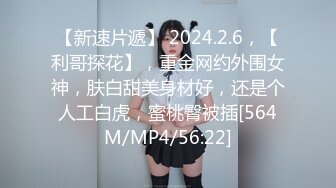 【新速片遞】 2024.2.6，【利哥探花】，重金网约外围女神，肤白甜美身材好，还是个人工白虎，蜜桃臀被插[564M/MP4/56:22]