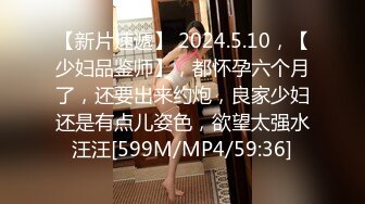 【新片速遞】 2024.5.10，【少妇品鉴师】，都怀孕六个月了，还要出来约炮，良家少妇还是有点儿姿色，欲望太强水汪汪[599M/MP4/59:36]