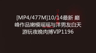 [MP4/477M]10/14最新 巅峰作品嫩模瑶瑶与洋男友白天游玩夜晚肉搏VIP1196