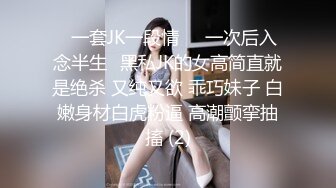 ⭐一套JK一段情❤️一次后入念半生⭐黑私JK的女高简直就是绝杀 又纯又欲 乖巧妹子 白嫩身材白虎粉逼 高潮颤挛抽搐 (2)