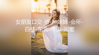 女朋友口交-娇小-妹妹-会所-白袜-东北-爆操-闺蜜