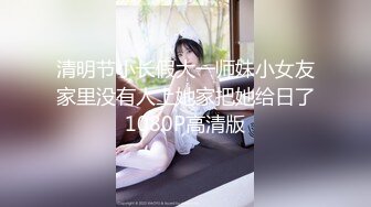 清明节小长假大一师妹小女友家里没有人上她家把她给日了1080P高清版