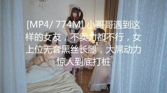 [MP4/ 774M] 小哥哥遇到这样的女友，不卖力都不行，女上位无套黑丝长腿，大屌动力惊人到底打桩