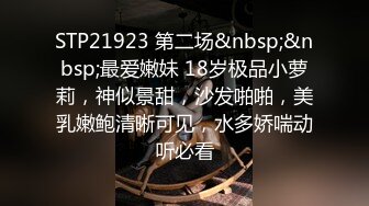 STP21923 第二场&nbsp;&nbsp;最爱嫩妹 18岁极品小萝莉，神似景甜，沙发啪啪，美乳嫩鲍清晰可见，水多娇喘动听必看