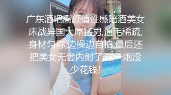 广东酒吧高颜值性感陪酒美女床战异国大屌猛男,逼毛稀疏,身材匀称,边操边自拍,最后还把美女无套内射了.这一炮没少花钱!