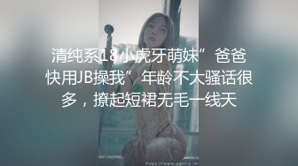 清纯系18小虎牙萌妹”爸爸快用JB操我”年龄不大骚话很多，撩起短裙无毛一线天