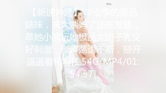 【新速片遞】 毕业季的极品婊妹，来大姨妈了还在发骚，草她小嘴玩她极品大奶子乳交好刺激，淫声荡语不断，掰开逼逼看特写[1.54G/MP4/01:54:57]