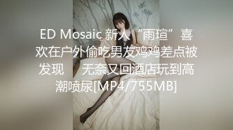 ED Mosaic 新人“雨瑄”喜欢在户外偷吃男友鸡鸡差点被发现❤️无奈又回酒店玩到高潮喷尿[MP4/755MB]