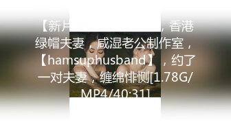 【新片速遞】 2024年，香港绿帽夫妻，咸湿老公制作室，【hamsuphusband】，约了一对夫妻，缠绵悱恻[1.78G/MP4/40:31]