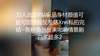 万人追踪P站极品身材颜值可盐可甜露脸反差婊Xrei私拍完结~各种角色扮演啪啪情景剧白浆超多2