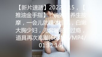 【新片速遞】2022.1.15，【推油金手指】，说好的养生按摩，一会儿就裸体相见，白嫩大胸少妇，无套啪啪不过瘾，道具再次高潮[663MB/MP4/01:32:14]