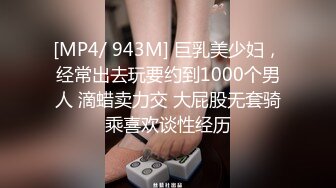 [MP4/ 943M] 巨乳美少妇，经常出去玩要约到1000个男人 滴蜡卖力交 大屁股无套骑乘喜欢谈性经历