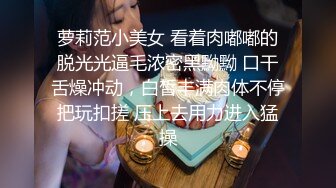 萝莉范小美女 看着肉嘟嘟的脱光光逼毛浓密黑黝黝 口干舌燥冲动，白皙丰满肉体不停把玩扣搓 压上去用力进入猛操