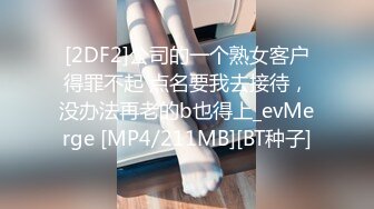 [2DF2]公司的一个熟女客户得罪不起 点名要我去接待，没办法再老的b也得上_evMerge [MP4/211MB][BT种子]