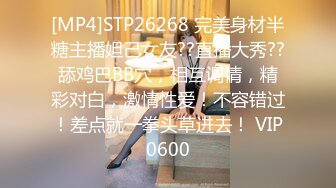 [MP4]STP26268 完美身材半糖主播妲己女友??直播大秀??舔鸡巴BB穴，相互调情，精彩对白，激情性爱！不容错过！差点就一拳头草进去！ VIP0600