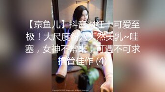 【京鱼儿】抖音网红！可爱至极！大尺度粉穴天然美乳~哇塞，女神不常来，可遇不可求撸管佳作 (4)