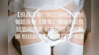 【极品淫妻??疯狂绿帽】蜜桃臀超淫妻『青青』绿帽老公找猛男操爱妻 前裹后怼 全无套操 粉丝群交篇 高清720P原版