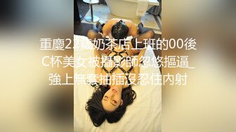 重慶22歲奶茶店上班的00後C杯美女被攝影師忽悠摳逼_強上無套抽插沒忍住內射