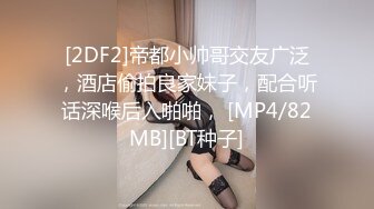 [2DF2]帝都小帅哥交友广泛，酒店偷拍良家妹子，配合听话深喉后入啪啪， [MP4/82MB][BT种子]