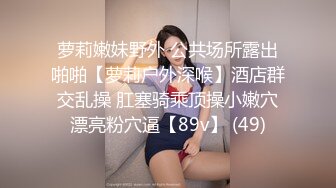 萝莉嫩妹野外 公共场所露出啪啪【萝莉户外深喉】酒店群交乱操 肛塞骑乘顶操小嫩穴漂亮粉穴逼【89v】 (49)