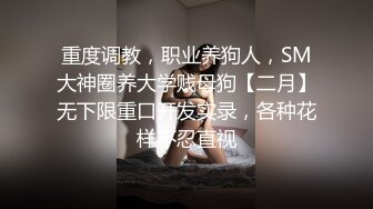 重度调教，职业养狗人，SM大神圈养大学贱母狗【二月】无下限重口开发实录，各种花样不忍直视