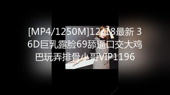 [MP4/1250M]12/18最新 36D巨乳露脸69舔逼口交大鸡巴玩弄排骨小哥VIP1196