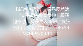 【新片速遞】❤️极品反差婊❤️清纯超高颜值女神，超骚超主动，骑在男友鸡巴上疯狂摇曳，太有感觉了！[186.53M/MP4/00:11:14]