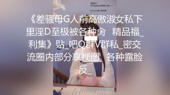 《差骚母G人前高傲淑女私下里淫D至极被各种肏✅精品福_利集》贴_吧Q群V群私_密交流圈内部分享视图✅各种露脸反_