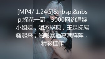 [MP4/ 1.24G]&nbsp;&nbsp;探花一哥，3000网约温婉小姐姐，媚态毕现，玉足抚屌骚起来，啪啪暴插高潮阵阵，精彩佳作