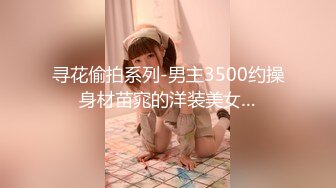 寻花偷拍系列-男主3500约操身材苗窕的洋装美女…