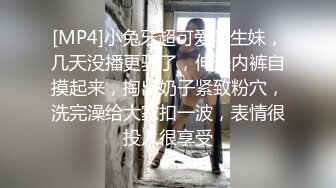 [MP4]小兔牙超可爱学生妹，几天没播更骚了，伸进内裤自摸起来，掏出奶子紧致粉穴，洗完澡给大家扣一波，表情很投入很享受